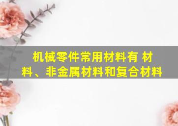 机械零件常用材料有 材料、非金属材料和复合材料